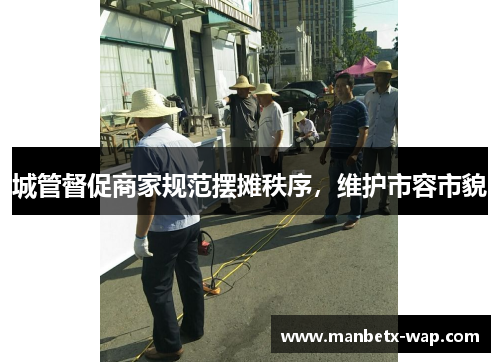 城管督促商家规范摆摊秩序，维护市容市貌